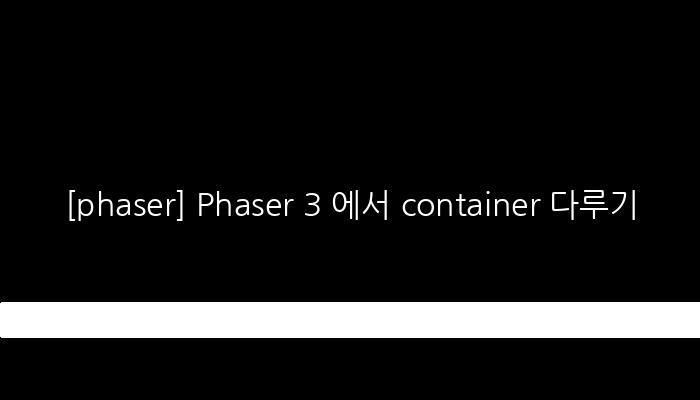 [phaser] Phaser 3 에서 container 다루기