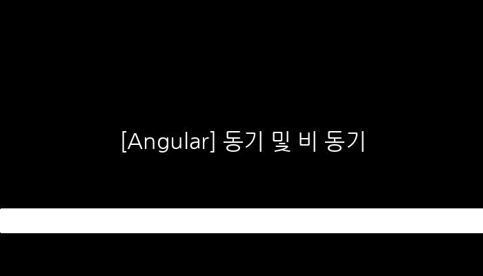 [Angular] 동기 및 비 동기