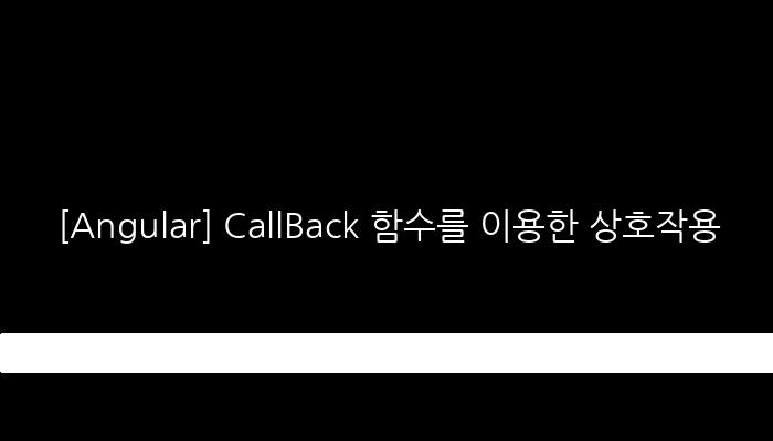 [Angular] CallBack 함수를 이용한 상호작용