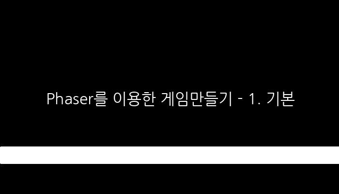 Phaser를 이용한 게임만들기 - 1. 기본