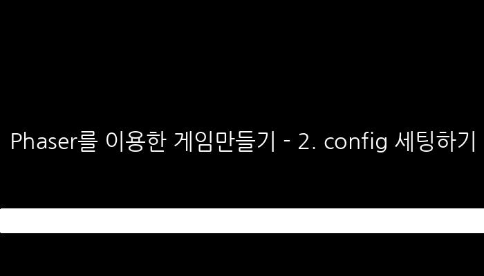 Phaser를 이용한 게임만들기 - 2. config 세팅하기