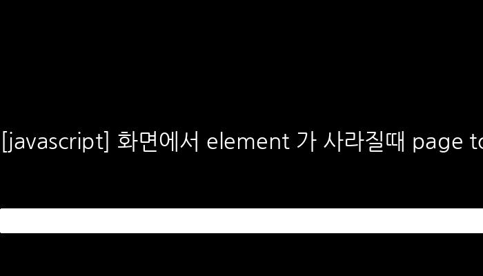 [javascript] 화면에서 element 가 사라질때 page top으로 이동하는 버튼 생성