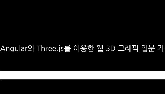 Angular와 Three.js를 이용한 웹 3D 그래픽 입문 가이드