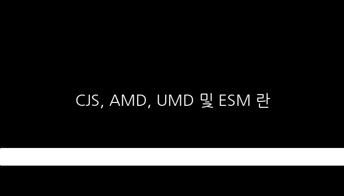 CJS, AMD, UMD 및 ESM 란